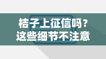 桔子上征信吗？这些细节不注意容易踩坑