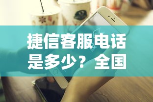 捷信客服电话是多少？全国24小时人工热线这样找最靠谱