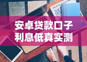 安卓贷款口子利息低真实测评！这3个技巧帮你省下几千块