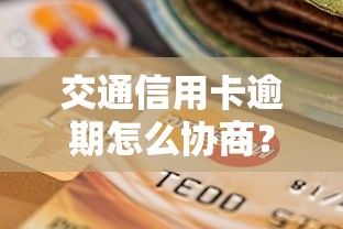 交通信用卡逾期怎么协商？手把手教你3步解决还款难题