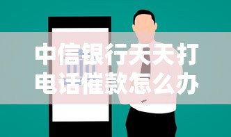 中信银行天天打电话催款怎么办？试试这三个解决办法