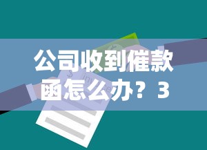 公司收到催款函怎么办？3个步骤+应对技巧避免法律纠纷