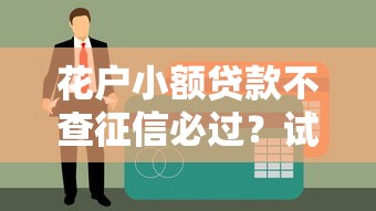 花户小额贷款不查征信必过？试试这几个真实经验分享