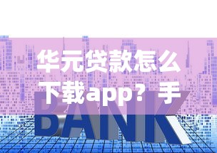 华元贷款怎么下载app？手把手教你安装流程，新手必看！