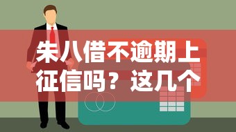 朱八借不逾期上征信吗？这几个真实情况必须提前了解