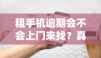 租手机逾期会不会上门来找？真实经历告诉你答案