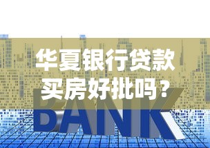华夏银行贷款买房好批吗？老客户实测分享3个避坑要点