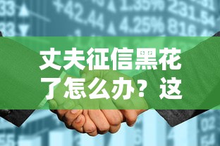 丈夫征信黑花了怎么办？这3招贷款方法要记牢！
