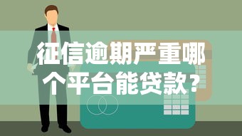 征信逾期严重哪个平台能贷款？试试这几个良心渠道