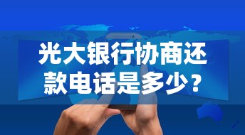 光大银行协商还款电话是多少？客服热线及还款技巧详解