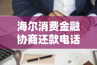海尔消费金融协商还款电话怎么打？协商流程和注意事项全解析