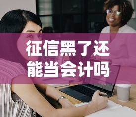 征信黑了还能当会计吗？职业影响与贷款选择