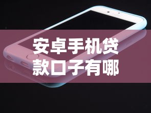 安卓手机贷款口子有哪些？这些正规平台值得试试