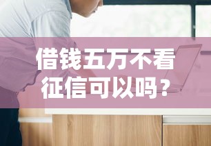 借钱五万不看征信可以吗？这3个办法或许能帮到你