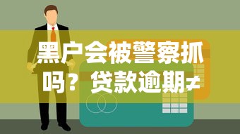 黑户会被警察抓吗？贷款逾期≠违法这些事要搞清