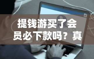提钱游买了会员必下款吗？真实经历告诉你答案！