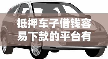 抵押车子借钱容易下款的平台有哪些？这几种方式成功率更高！