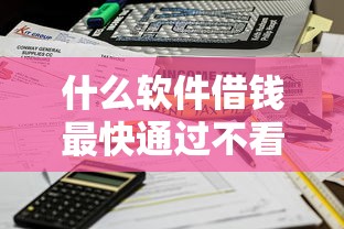 什么软件借钱最快通过不看征信？实测3个秒到账方法