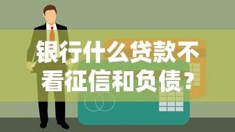 银行什么贷款不看征信和负债？这3种方式你可能不知道