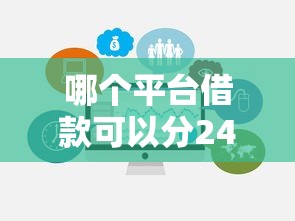 哪个平台借款可以分24期啊?这几个靠谱选择值得试试 哪个平台借款可以分24期啊?这几个靠谱选择值得试试