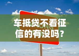 车抵贷不看征信的有没吗？真实情况大揭秘