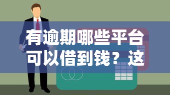有逾期哪些平台可以借到钱?这5个渠道还能顺利下款 有逾期哪些平台可以借到钱?这5个渠道还能顺利下款