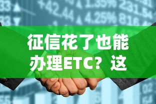 征信花了也能办理ETC?这些渠道你可能没试过! 征信花了也能办理ETC?这些渠道你可能没试过!
