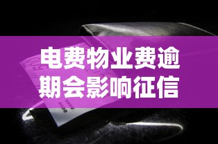 电费物业费逾期会影响征信吗?这些细节你可能没注意! 电费物业费逾期会影响征信吗?这些细节你可能没注意!