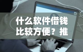 什么软件借钱比较方便？推荐这5个正规安全、快速到账的贷款平台