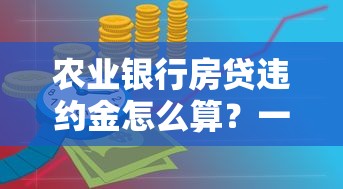 农业银行房贷违约金怎么算？一文搞懂收费标准