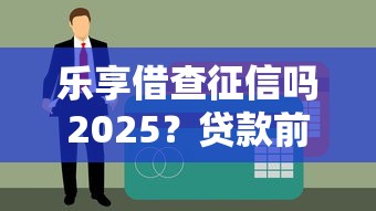 乐享借查征信吗2025？贷款前必看的征信查询真相与避坑指南