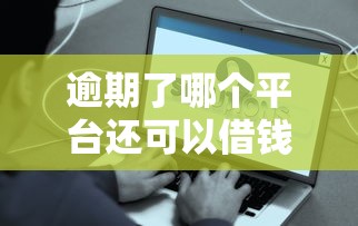 逾期了哪个平台还可以借钱真实？这些渠道或许能帮你解围