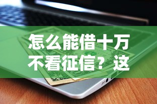 怎么能借十万不看征信？这5个方法靠谱且容易通过
