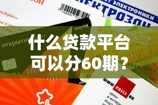 什么贷款平台可以分60期？这几个靠谱渠道审核快、额度高