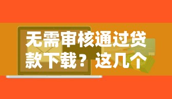 无需审核通过贷款下载？这几个平台或许能帮到你