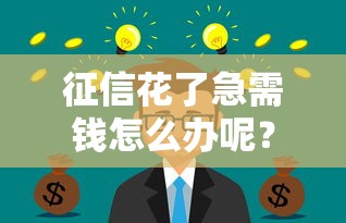 征信花了急需钱怎么办呢？别慌，3招教你解决资金难题