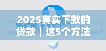 2025真实下款的贷款｜这5个方法帮你轻松解决资金难题