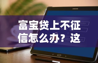 富宝贷上不征信怎么办？这几个方法或许能帮你解决难题！