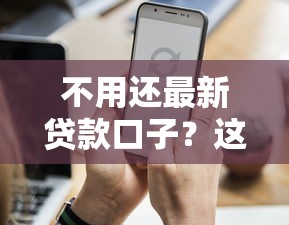 不用还最新贷款口子？这5个真相你必须知道