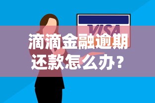 滴滴金融逾期还款怎么办？最新处理办法+协商技巧