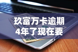 玖富万卡逾期4年了现在要催收怎么搞？别慌，这些方法或许能帮到你