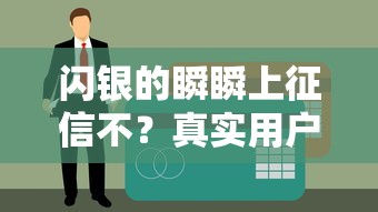 闪银的瞬瞬上征信不？真实用户经历帮你避坑