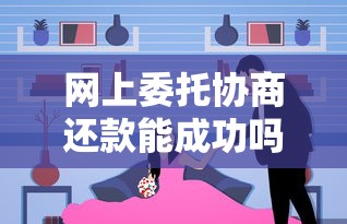 网上委托协商还款能成功吗？过来人用血泪史告诉你真相
