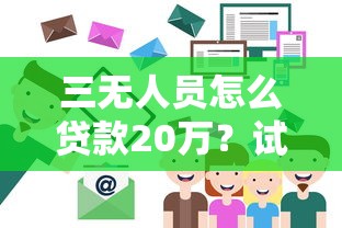 三无人员怎么贷款20万？试试这几个靠谱方法！