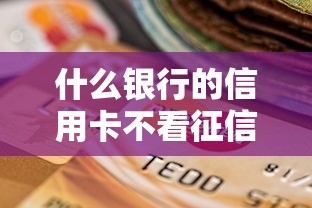 什么银行的信用卡不看征信？3个审核宽松的选择