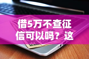 借5万不查征信可以吗？这3种渠道或许能帮到你