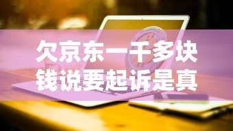 欠京东一千多块钱说要起诉是真的吗？逾期后果及应对方法解析
