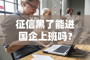 征信黑了能进国企上班吗？审核流程和影响深度解析