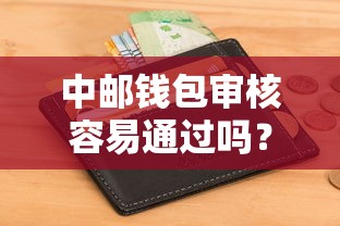 中邮钱包审核容易通过吗?实测申请流程与避坑指南 中邮钱包审核容易通过吗?实测申请流程与避坑指南