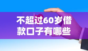 不超过60岁借款口子有哪些?这些渠道审核快通过率高 不超过60岁借款口子有哪些?这些渠道审核快通过率高